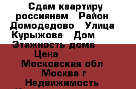 Сдам квартиру россиянам › Район ­ Домодедово › Улица ­ Курыжова › Дом ­ 21 › Этажность дома ­ 17 › Цена ­ 18 000 - Московская обл., Москва г. Недвижимость » Квартиры аренда   . Московская обл.